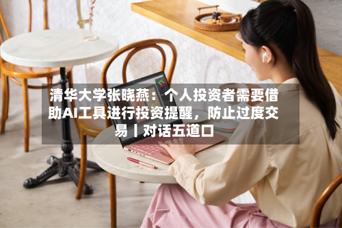 清华大学张晓燕：个人投资者需要借助AI工具进行投资提醒	，防止过度交易丨对话五道口-第2张图片