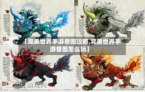 【完美世界手游兽图攻略,完美世界手游兽图怎么玩】-第3张图片