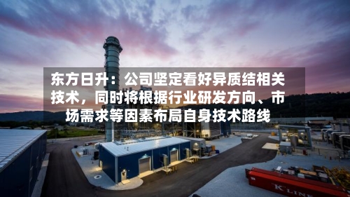 东方日升：公司坚定看好异质结相关技术，同时将根据行业研发方向	、市场需求等因素布局自身技术路线-第1张图片