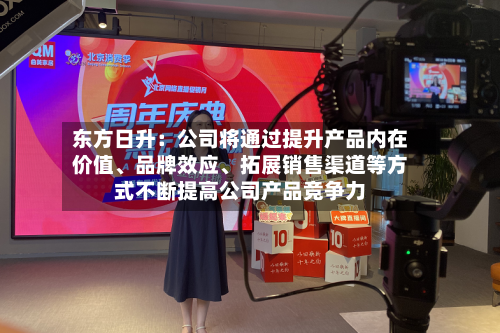 东方日升：公司将通过提升产品内在价值、品牌效应、拓展销售渠道等方式不断提高公司产品竞争力-第1张图片
