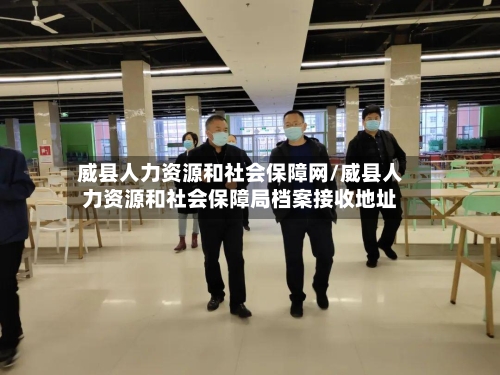 威县人力资源和社会保障网/威县人力资源和社会保障局档案接收地址-第2张图片