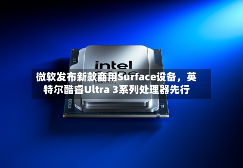 微软发布新款商用Surface设备	，英特尔酷睿Ultra 3系列处理器先行-第1张图片