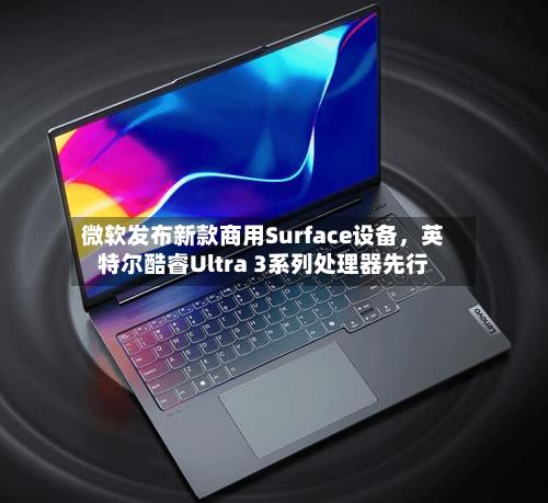 微软发布新款商用Surface设备	，英特尔酷睿Ultra 3系列处理器先行-第2张图片
