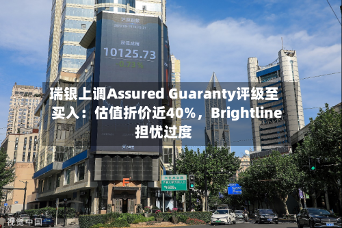 瑞银上调Assured Guaranty评级至买入：估值折价近40%	，Brightline担忧过度-第1张图片