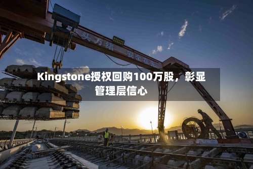 Kingstone授权回购100万股，彰显管理层信心-第2张图片