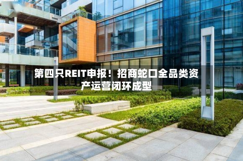 第四只REIT申报!招商蛇口全品类资产运营闭环成型-第1张图片