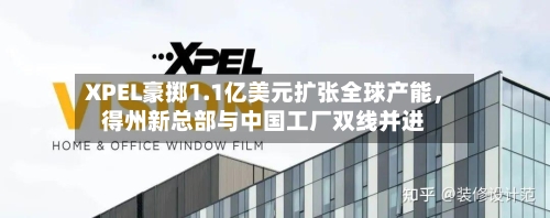 XPEL豪掷1.1亿美元扩张全球产能	，得州新总部与中国工厂双线并进-第2张图片