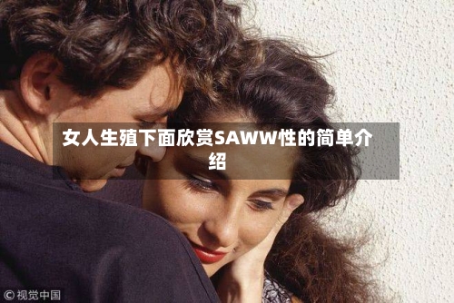 女人生殖下面欣赏SAWW性的简单介绍-第1张图片