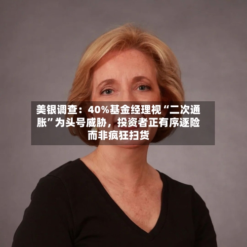 美银调查：40%基金经理视“二次通胀	”为头号威胁，投资者正有序逐险而非疯狂扫货-第1张图片