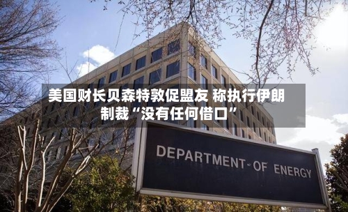 美国财长贝森特敦促盟友 称执行伊朗制裁“没有任何借口”-第1张图片