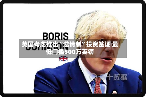 英国考虑推出“邀请制”投资签证 最低门槛500万英镑-第2张图片