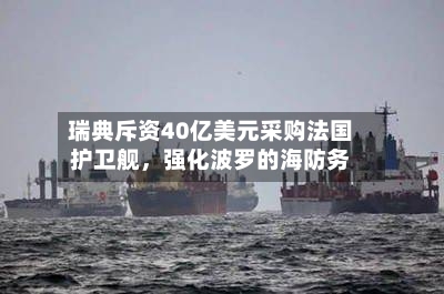 瑞典斥资40亿美元采购法国护卫舰，强化波罗的海防务-第3张图片