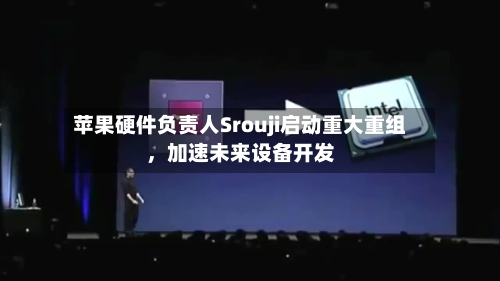 苹果硬件负责人Srouji启动重大重组，加速未来设备开发-第2张图片