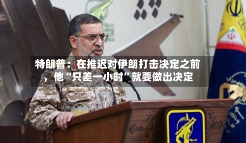 特朗普：在推迟对伊朗打击决定之前，他“只差一小时	”就要做出决定-第1张图片