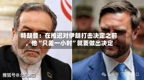 特朗普：在推迟对伊朗打击决定之前，他“只差一小时”就要做出决定-第3张图片