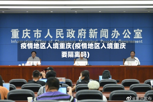 疫情地区入境重庆(疫情地区入境重庆要隔离吗)-第1张图片