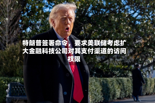 特朗普签署命令，要求美联储考虑扩大金融科技公司对其支付渠道的访问权限-第2张图片