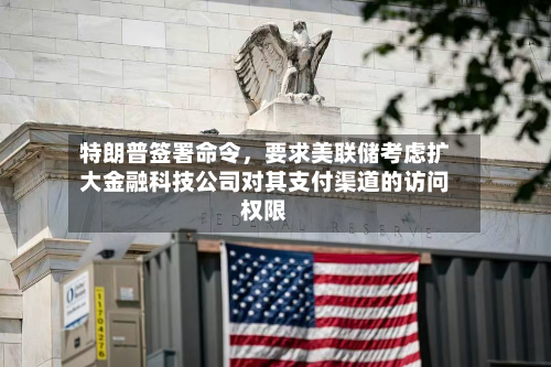 特朗普签署命令，要求美联储考虑扩大金融科技公司对其支付渠道的访问权限-第1张图片