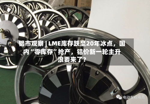 铝市观察 | LME库存跌至20年冰点，国内“零库存”抢产	，铝价新一轮主升浪要来了？-第1张图片