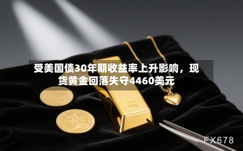 受美国债30年期收益率上升影响	，现货黄金回落失守4460美元-第2张图片
