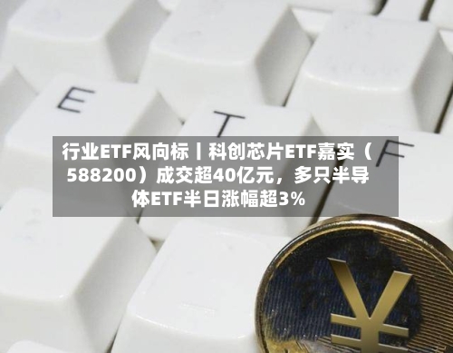 行业ETF风向标丨科创芯片ETF嘉实（588200）成交超40亿元，多只半导体ETF半日涨幅超3%-第2张图片
