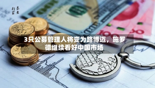 3只公募管理人将变为路博迈	，施罗德继续看好中国市场-第2张图片