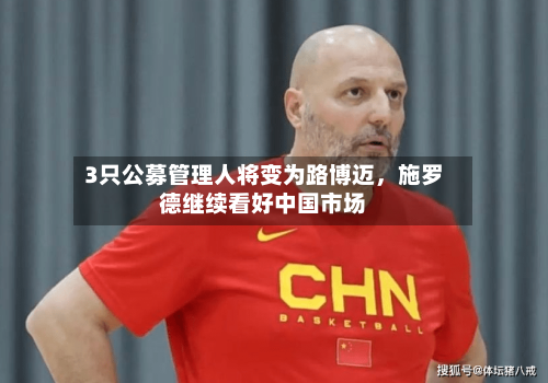 3只公募管理人将变为路博迈，施罗德继续看好中国市场-第1张图片