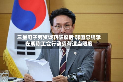 三星电子劳资谈判破裂后 韩国总统李在明称工会行动须有适当限度-第2张图片