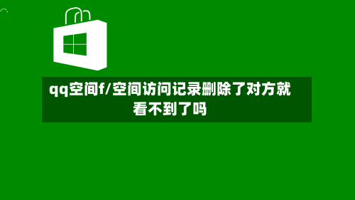 qq空间f/空间访问记录删除了对方就看不到了吗-第1张图片