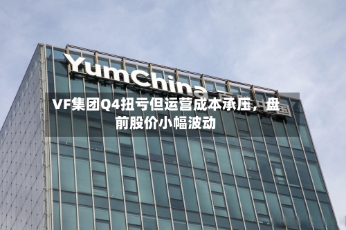 VF集团Q4扭亏但运营成本承压	，盘前股价小幅波动-第1张图片