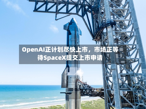 OpenAI正计划尽快上市	，市场正等待SpaceX提交上市申请-第1张图片