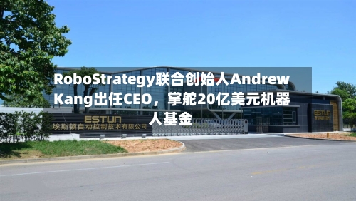 RoboStrategy联合创始人Andrew Kang出任CEO	，掌舵20亿美元机器人基金-第1张图片
