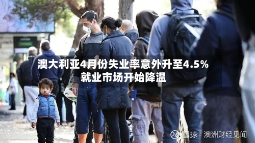 澳大利亚4月份失业率意外升至4.5% 就业市场开始降温-第2张图片