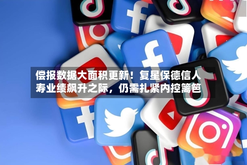 偿报数据大面积更新！复星保德信人寿业绩飙升之际	，仍需扎紧内控篱笆-第1张图片