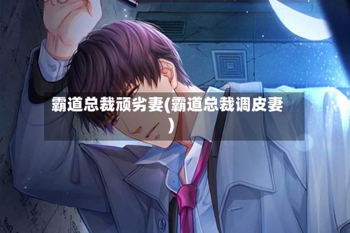 霸道总裁顽劣妻(霸道总裁调皮妻)-第1张图片
