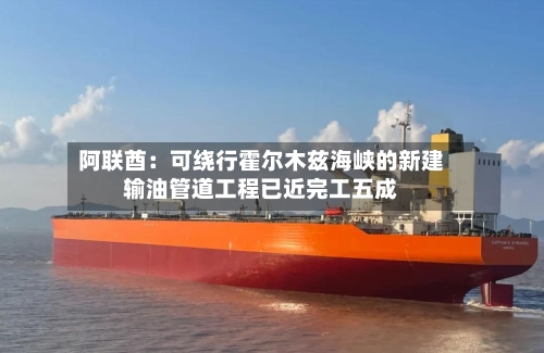 阿联酋:可绕行霍尔木兹海峡的新建输油管道工程已近完工五成-第1张图片
