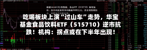 吃喝板块上演“过山车	”走势，华宝基金食品饮料ETF（515710）逆市抗跌！机构：拐点或在下半年出现！-第2张图片