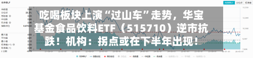 吃喝板块上演“过山车”走势	，华宝基金食品饮料ETF（515710）逆市抗跌！机构：拐点或在下半年出现！-第1张图片