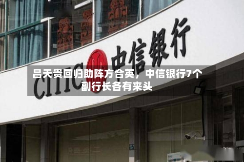 吕天贵回归助阵方合英	，中信银行7个副行长各有来头-第2张图片