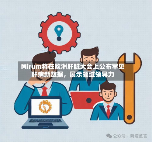Mirum将在欧洲肝脏大会上公布罕见肝病新数据，展示领域领导力-第1张图片