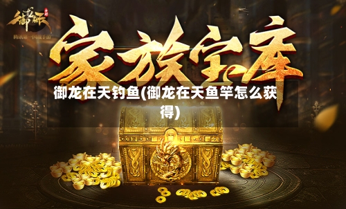 御龙在天钓鱼(御龙在天鱼竿怎么获得)-第1张图片