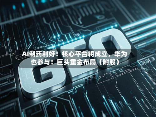 AI制药利好！核心平台将成立，华为也参与！巨头重金布局（附股）-第1张图片