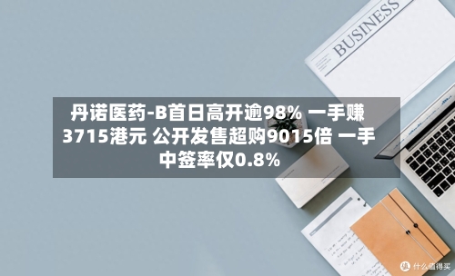 丹诺医药-B首日高开逾98% 一手赚3715港元 公开发售超购9015倍 一手中签率仅0.8%-第2张图片