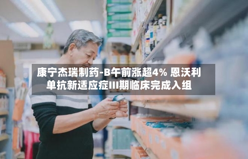 康宁杰瑞制药-B午前涨超4% 恩沃利单抗新适应症III期临床完成入组-第2张图片