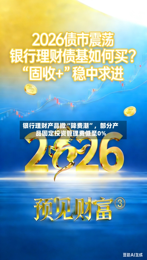 银行理财产品掀“降费潮	”	，部分产品固定投资管理费低至0%-第2张图片