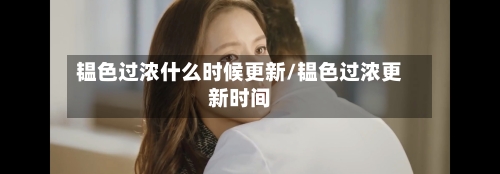 韫色过浓什么时候更新/韫色过浓更新时间-第1张图片