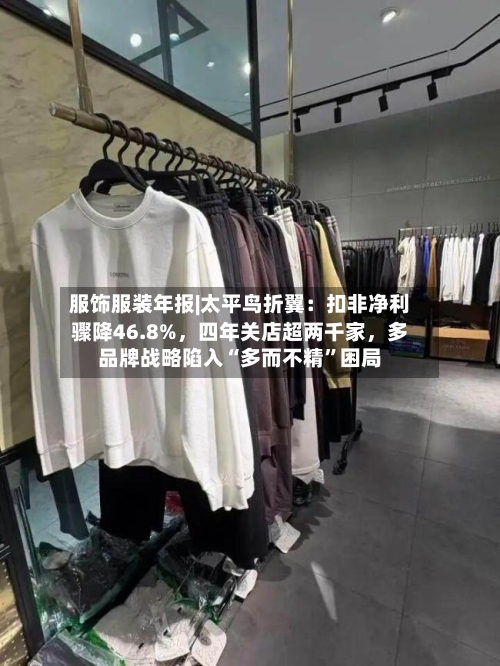 服饰服装年报|太平鸟折翼：扣非净利骤降46.8%，四年关店超两千家，多品牌战略陷入“多而不精”困局-第1张图片