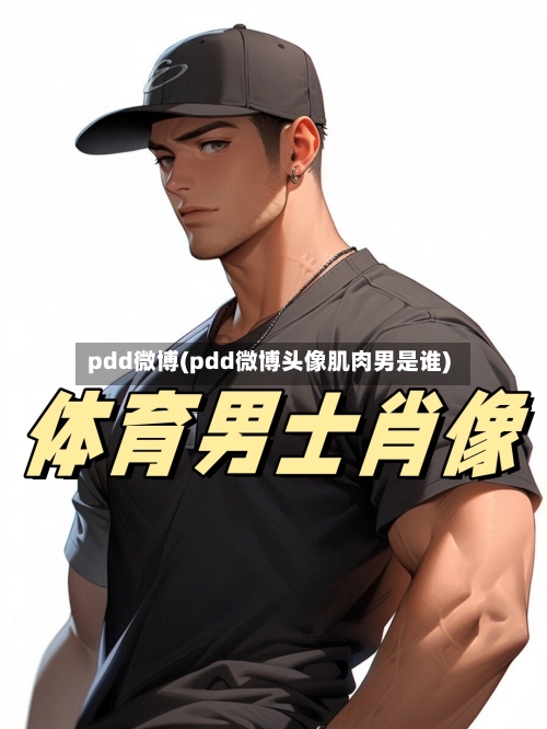 pdd微博(pdd微博头像肌肉男是谁)-第3张图片