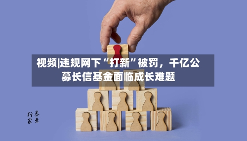 视频|违规网下“打新”被罚，千亿公募长信基金面临成长难题-第1张图片