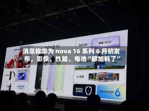 消息称华为 nova 16 系列 6 月初发布，影像、性能	、电池“都加料了	”-第1张图片